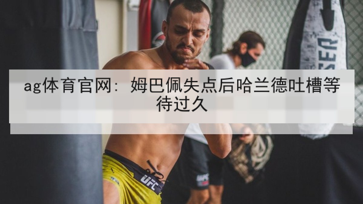 ag体育官网: 姆巴佩失点后哈兰德吐槽等待过久