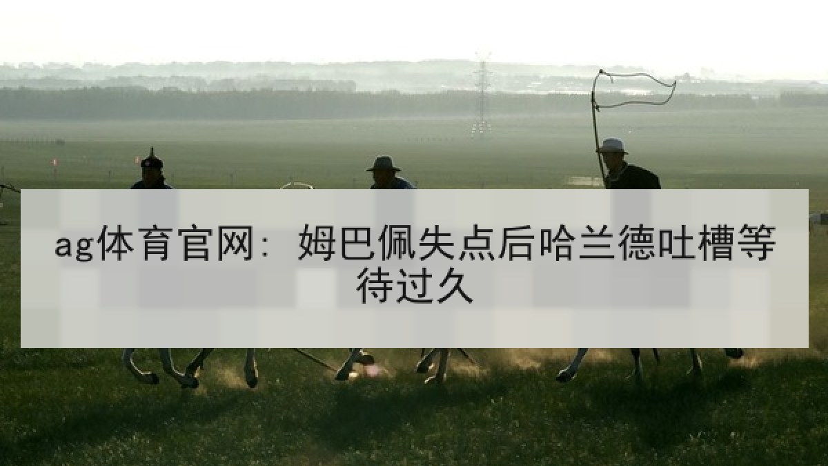 ag体育官网: 姆巴佩失点后哈兰德吐槽等待过久