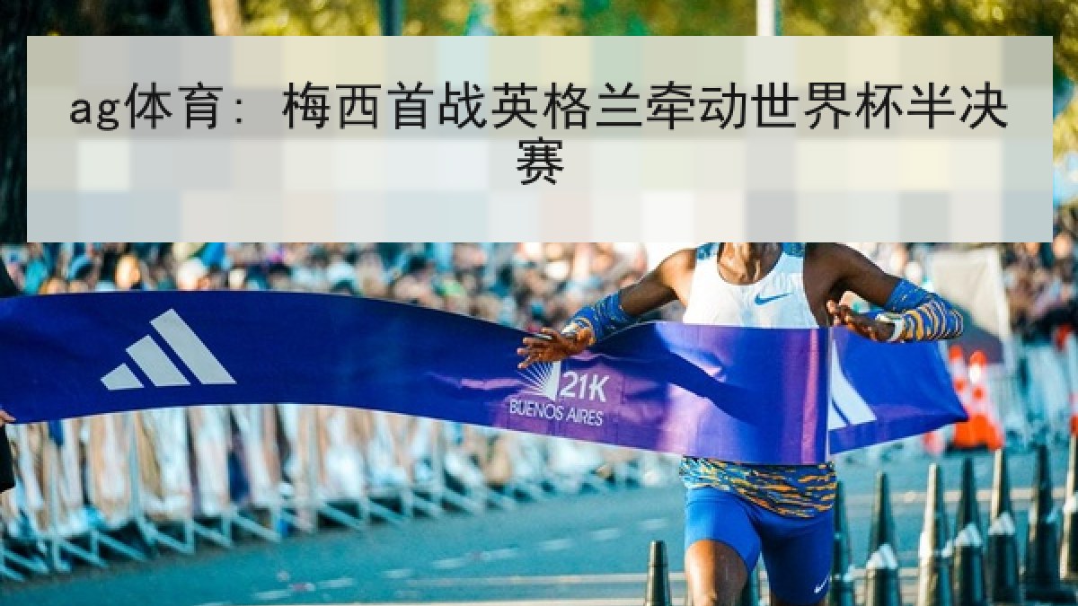 ag体育: 梅西首战英格兰牵动世界杯半决赛 ag体育: 梅西首战英格兰牵动世界杯半决赛