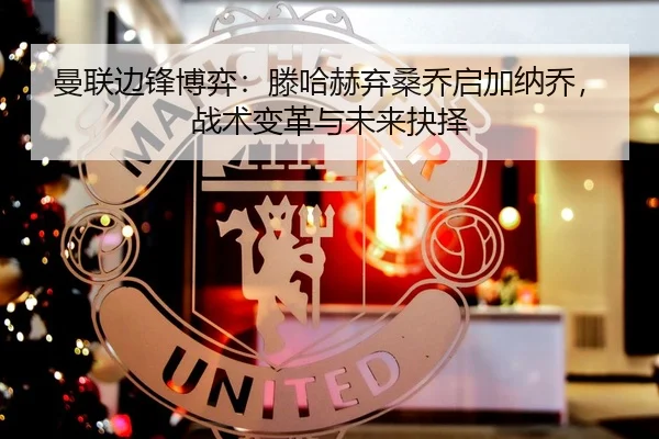 曼联边锋博弈：滕哈赫弃桑乔启加纳乔，战术变革与未来抉择