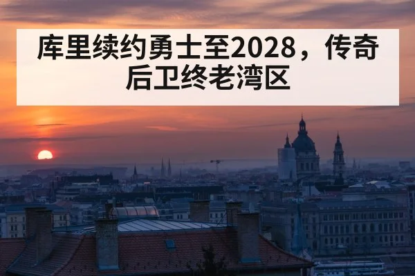 库里续约勇士至2028，传奇后卫终老湾区