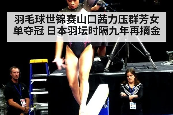 羽毛球世锦赛山口茜力压群芳女单夺冠 日本羽坛时隔九年再摘金