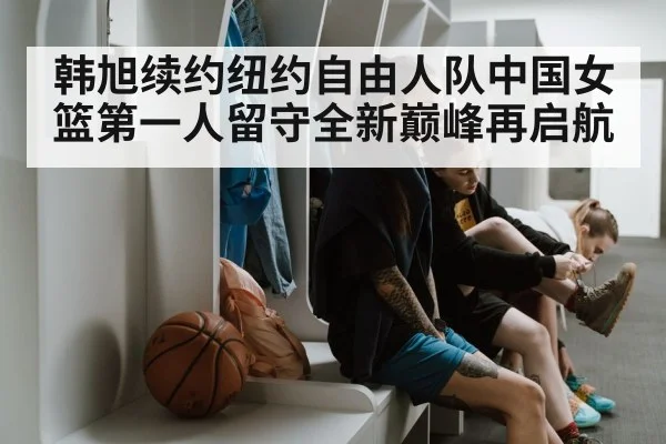 韩旭续约纽约自由人队中国女篮第一人留守全新巅峰再启航