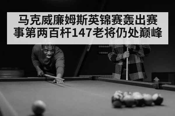 马克威廉姆斯英锦赛轰出赛事第两百杆147老将仍处巅峰
