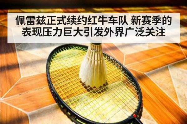 佩雷兹正式续约红牛车队 新赛季的表现压力巨大引发外界广泛关注