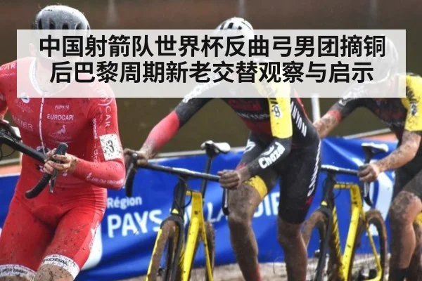 中国射箭队世界杯反曲弓男团摘铜后巴黎周期新老交替观察与启示