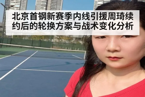 北京首钢新赛季内线引援周琦续约后的轮换方案与战术变化分析