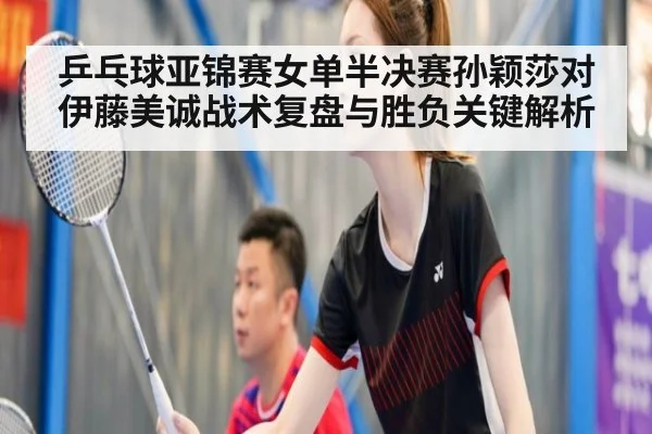 乒乓球亚锦赛女单半决赛孙颖莎对伊藤美诚战术复盘与胜负关键解析
